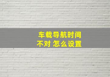 车载导航时间不对 怎么设置